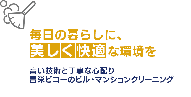 毎日の暮らしに、美しく快適な環境を 高い技術と丁寧な心配り 昌栄ビコーのビル・マンションクリーニング